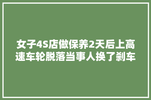女子4S店做保养2天后上高速车轮脱落当事人换了刹车片对方很强硬说没问题店方合营第三方检测