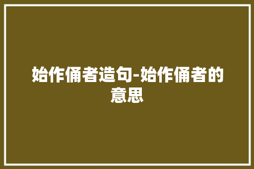 始作俑者造句-始作俑者的意思 知识百科