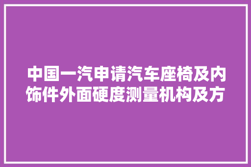 中国一汽申请汽车座椅及内饰件外面硬度测量机构及方法专利能实现快速测量座椅及内饰件外面硬度
