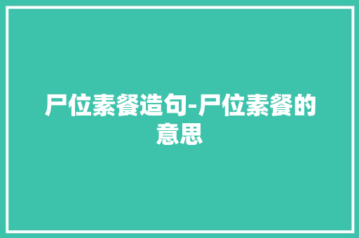 尸位素餐造句-尸位素餐的意思