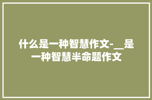 什么是一种智慧作文-__是一种智慧半命题作文