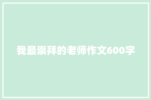 我最崇拜的老师作文600字 知识百科