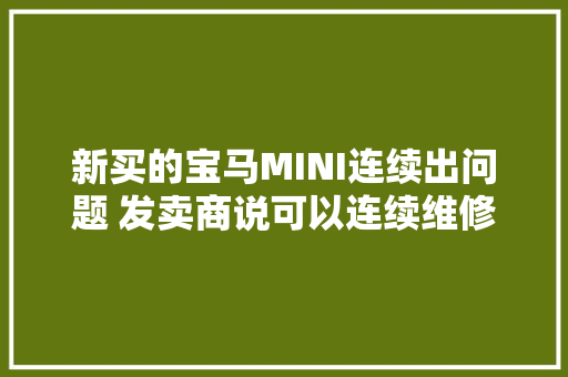 新买的宝马MINI连续出问题 发卖商说可以连续维修并补偿快件到滑腻圆滑广开公司却不送货 到底为嘛