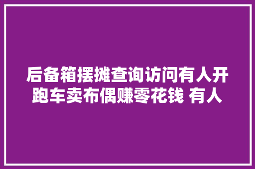 后备箱摆摊查询访问有人开跑车卖布偶赚零花钱 有人开五菱卖咖啡追寻自由