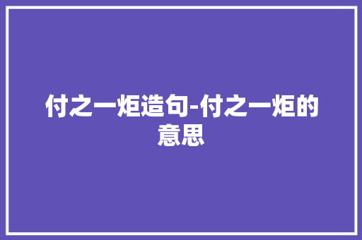 付之一炬造句-付之一炬的意思 知识百科