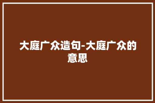 大庭广众造句-大庭广众的意思
