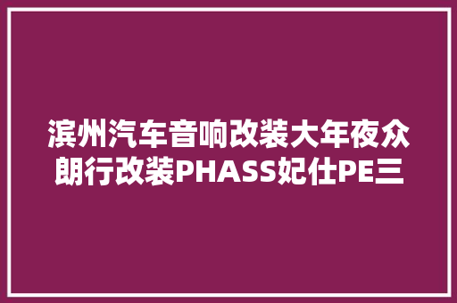 滨州汽车音响改装大年夜众朗行改装PHASS妃仕PE三分频