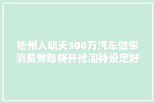 衢州人明天300万汽车做事消费券即将开抢闹钟设定好了吗