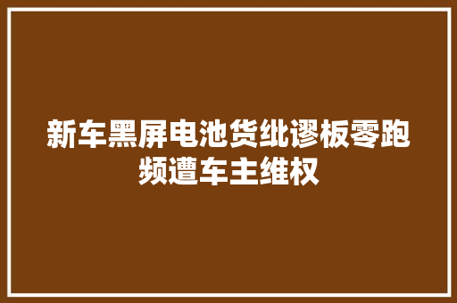 新车黑屏电池货纰谬板零跑频遭车主维权