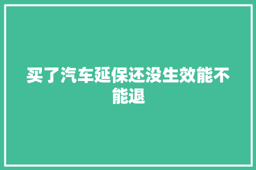 买了汽车延保还没生效能不能退 汽车知识