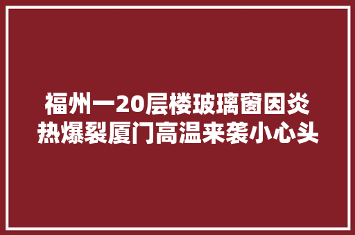 福州一20层楼玻璃窗因炎热爆裂厦门高温来袭小心头顶。。。