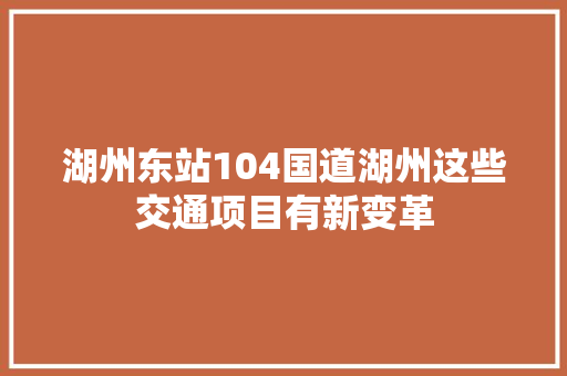 湖州东站104国道湖州这些交通项目有新变革