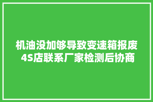 机油没加够导致变速箱报废 4S店联系厂家检测后协商解决筹划 汽车知识