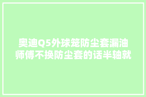 奥迪Q5外球笼防尘套漏油师傅不换防尘套的话半轴就要更换