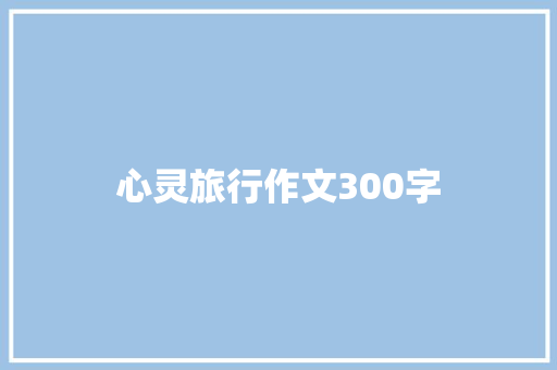 心灵旅行作文300字 知识百科
