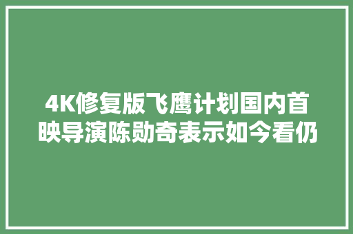 4K修复版飞鹰计划国内首映导演陈勋奇表示如今看仍不过时