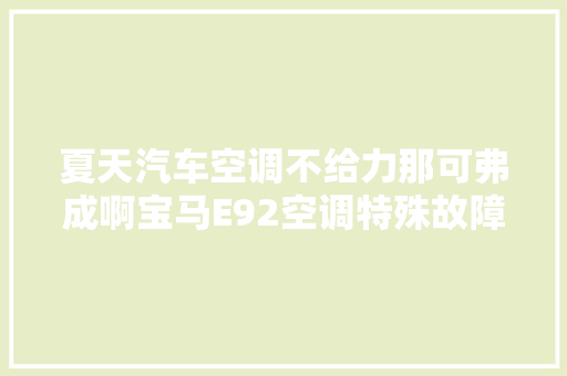 夏天汽车空调不给力那可弗成啊宝马E92空调特殊故障的维修过程