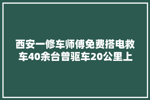 西安一修车师傅免费搭电救车40余台曾驱车20公里上门做事