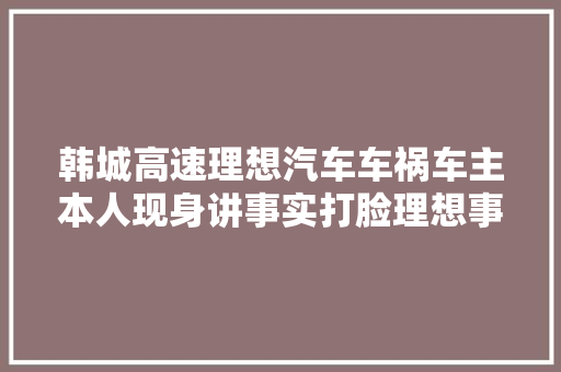 韩城高速理想汽车车祸车主本人现身讲事实打脸理想事实真恐惧 汽车知识