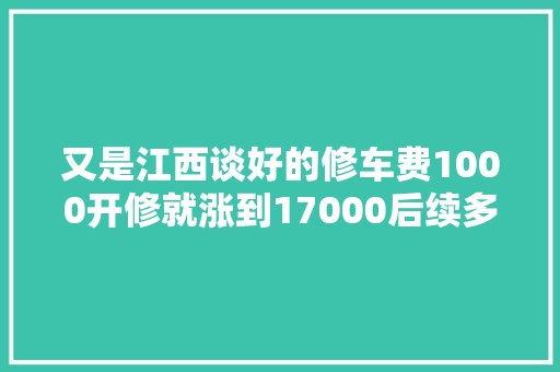 又是江西谈好的修车费1000开修就涨到17000后续多部门介入