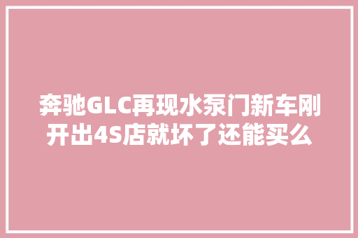 奔驰GLC再现水泵门新车刚开出4S店就坏了还能买么