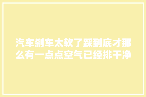 汽车刹车太软了踩到底才那么有一点点空气已经排干净了