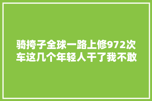 骑挎子全球一路上修972次车这几个年轻人干了我不敢干的事