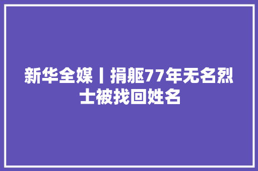 新华全媒丨捐躯77年无名烈士被找回姓名
