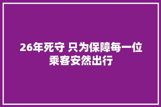 26年死守 只为保障每一位乘客安然出行 汽车知识