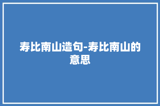 寿比南山造句-寿比南山的意思 知识百科