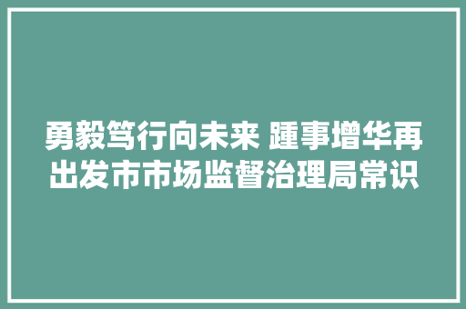 勇毅笃行向未来 踵事增华再出发市市场监督治理局常识产权局获评全国常识产权系统前辈集体