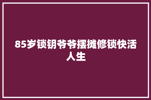 85岁锁钥爷爷摆摊修锁快活人生 汽车知识