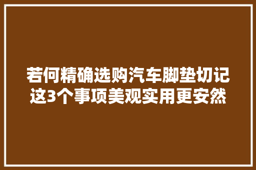 若何精确选购汽车脚垫切记这3个事项美观实用更安然 汽车知识
