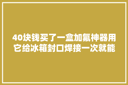 40块钱买了一盒加氟神器用它给冰箱封口焊接一次就能搞定