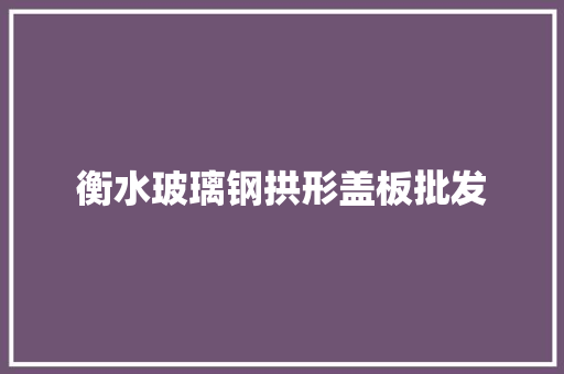 衡水玻璃钢拱形盖板批发