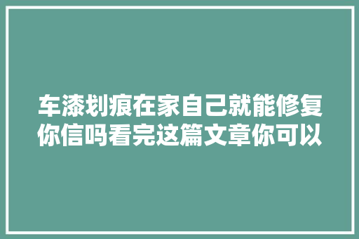 车漆划痕在家自己就能修复你信吗看完这篇文章你可以的