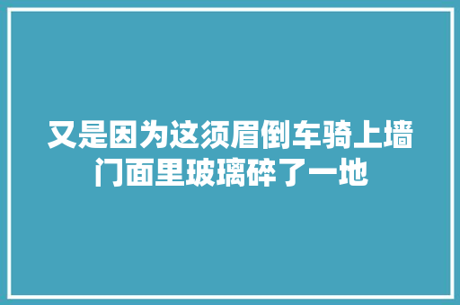 又是因为这须眉倒车骑上墙门面里玻璃碎了一地