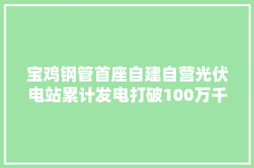 宝鸡钢管首座自建自营光伏电站累计发电打破100万千瓦时