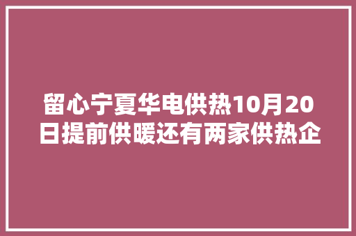 留心宁夏华电供热10月20日提前供暖还有两家供热企业这样承诺…