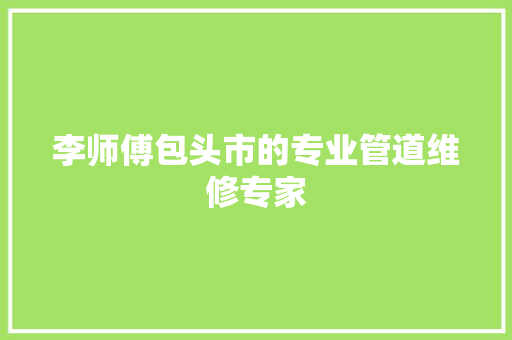 李师傅包头市的专业管道维修专家