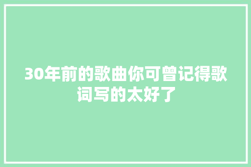 30年前的歌曲你可曾记得歌词写的太好了