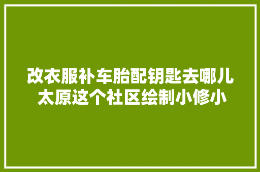 改衣服补车胎配钥匙去哪儿 太原这个社区绘制小修小补分布图