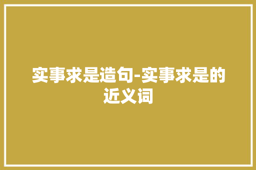 实事求是造句-实事求是的近义词