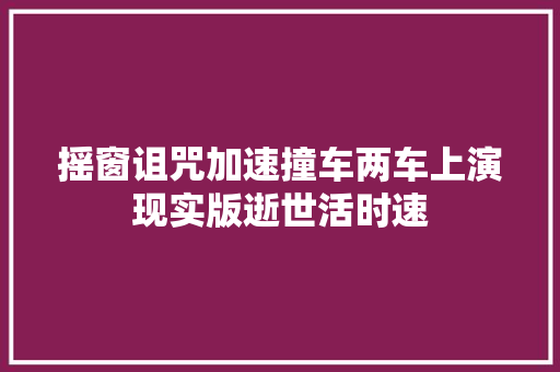 摇窗诅咒加速撞车两车上演现实版逝世活时速