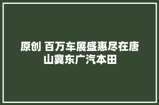 原创 百万车展盛惠尽在唐山冀东广汽本田