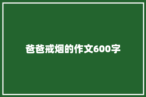爸爸戒烟的作文600字 知识百科