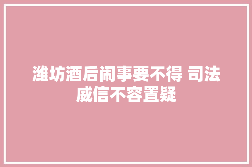 潍坊酒后闹事要不得 司法威信不容置疑