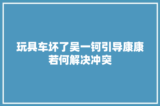 玩具车坏了吴一钶引导康康若何解决冲突
