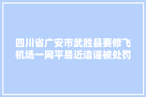四川省广安市武胜县要修飞机场一网平易近造谣被处罚