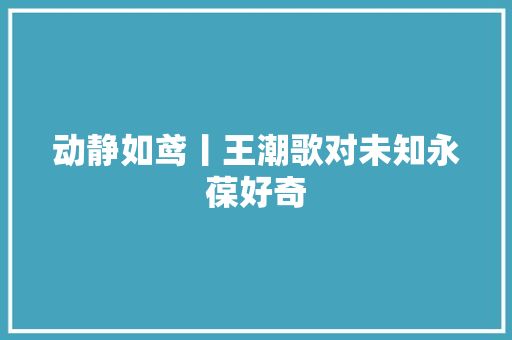 动静如鸢丨王潮歌对未知永葆好奇